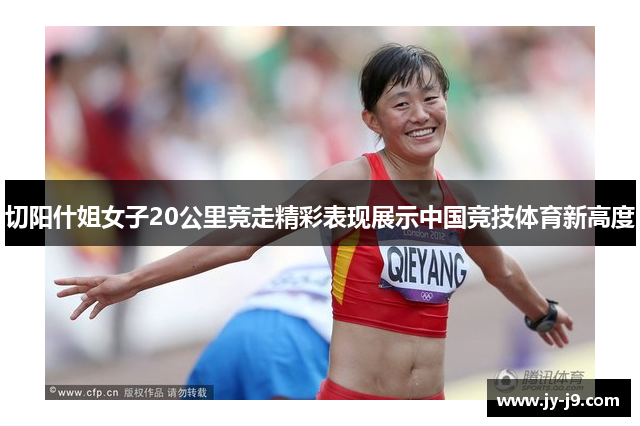 切阳什姐女子20公里竞走精彩表现展示中国竞技体育新高度