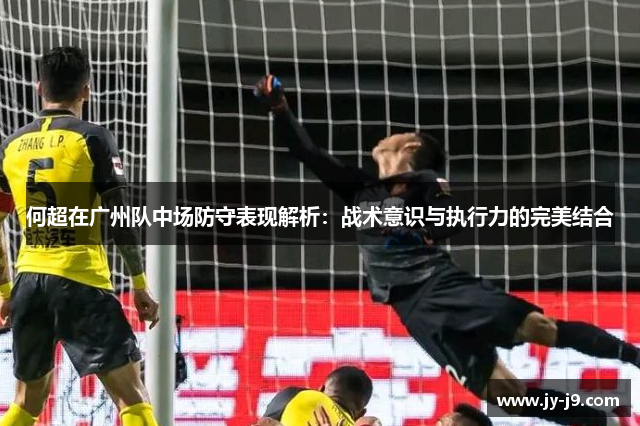 何超在广州队中场防守表现解析：战术意识与执行力的完美结合