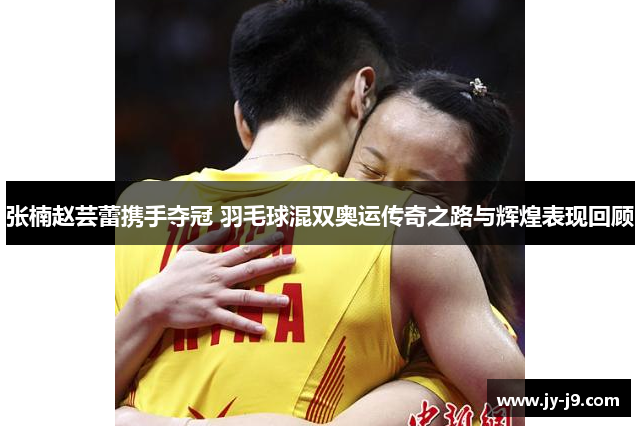 张楠赵芸蕾携手夺冠 羽毛球混双奥运传奇之路与辉煌表现回顾