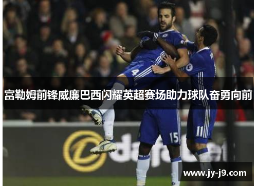 富勒姆前锋威廉巴西闪耀英超赛场助力球队奋勇向前