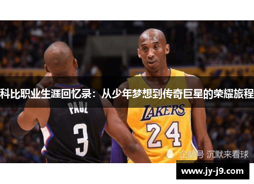 科比职业生涯回忆录:从少年梦想到传奇巨星的荣耀旅程 科比职业生涯回忆录:从少年梦想到传奇巨星的荣耀旅程