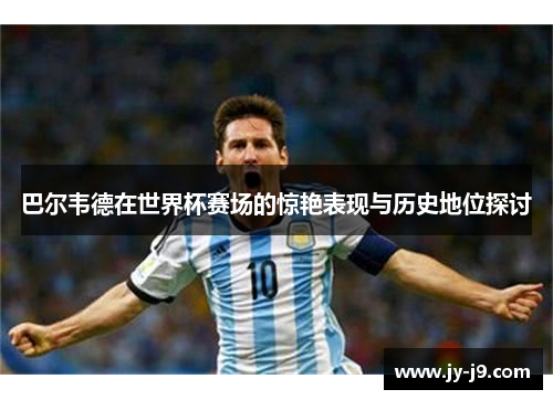 巴尔韦德在世界杯赛场的惊艳表现与历史地位探讨