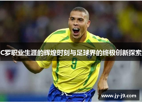 C罗职业生涯的辉煌时刻与足球界的终极创新探索