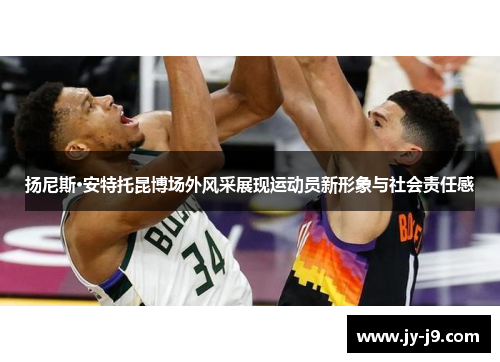 扬尼斯·安特托昆博场外风采展现运动员新形象与社会责任感