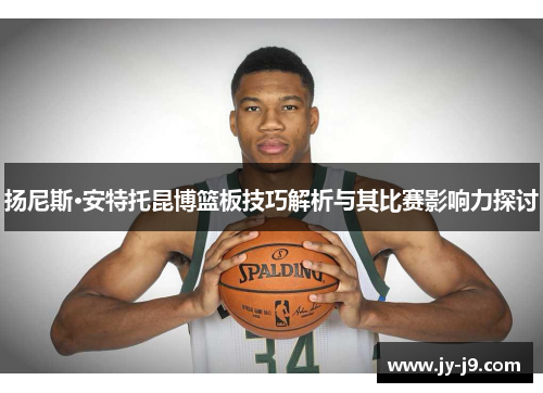扬尼斯·安特托昆博篮板技巧解析与其比赛影响力探讨 扬尼斯·安特托昆博篮板技巧解析与其比赛影响力探讨