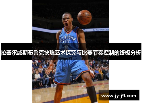 拉塞尔威斯布鲁克快攻艺术探究与比赛节奏控制的终极分析