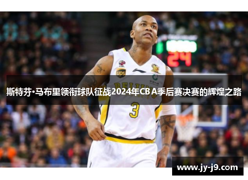 斯特芬·马布里领衔球队征战2024年CBA季后赛决赛的辉煌之路