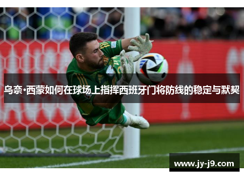 乌奈·西蒙如何在球场上指挥西班牙门将防线的稳定与默契 乌奈·西蒙如何在球场上指挥西班牙门将防线的稳定与默契