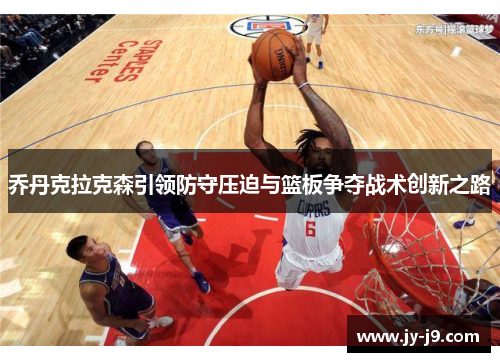 乔丹克拉克森引领防守压迫与篮板争夺战术创新之路