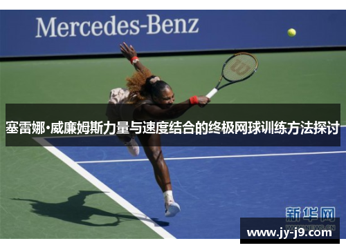 塞雷娜·威廉姆斯力量与速度结合的终极网球训练方法探讨 塞雷娜·威廉姆斯力量与速度结合的终极网球训练方法探讨