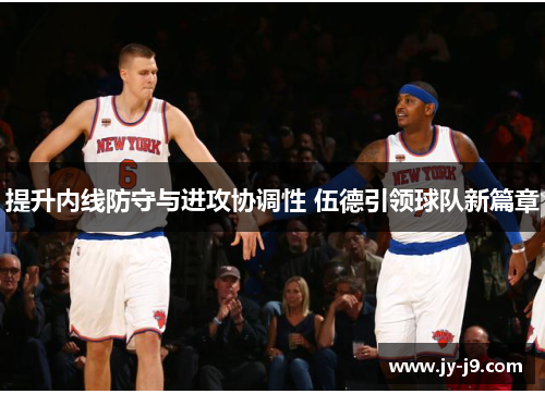 提升内线防守与进攻协调性 伍德引领球队新篇章