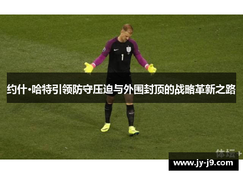 约什·哈特引领防守压迫与外围封顶的战略革新之路