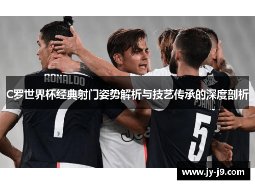 C罗世界杯经典射门姿势解析与技艺传承的深度剖析