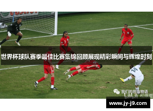世界杯球队赛季最佳比赛集锦回顾展现精彩瞬间与辉煌时刻