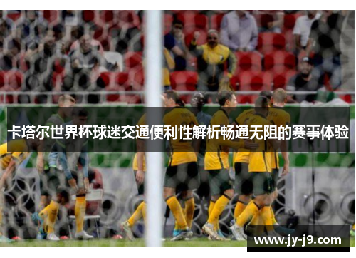 卡塔尔世界杯球迷交通便利性解析畅通无阻的赛事体验