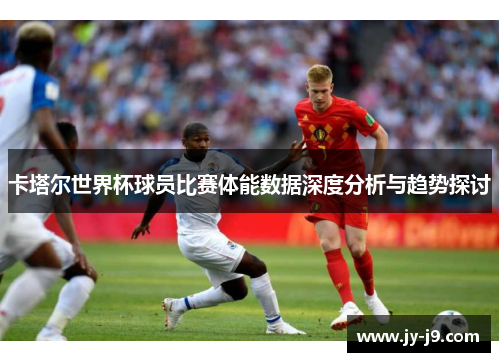卡塔尔世界杯球员比赛体能数据深度分析与趋势探讨