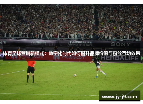 体育足球营销新模式：数字化时代如何提升品牌价值与粉丝互动效果