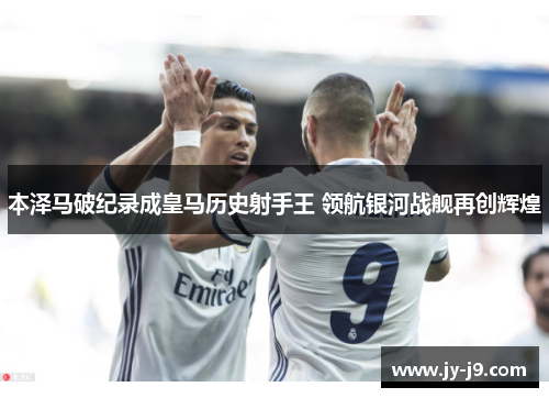 本泽马破纪录成皇马历史射手王 领航银河战舰再创辉煌