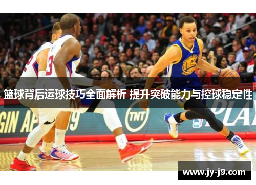 篮球背后运球技巧全面解析 提升突破能力与控球稳定性