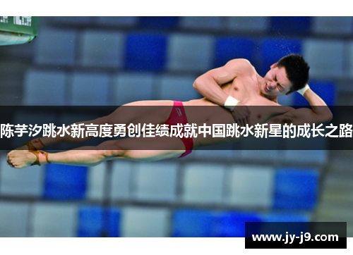 陈芋汐跳水新高度勇创佳绩成就中国跳水新星的成长之路