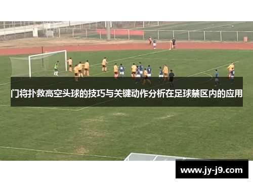 门将扑救高空头球的技巧与关键动作分析在足球禁区内的应用 门将扑救高空头球的技巧与关键动作分析在足球禁区内的应用