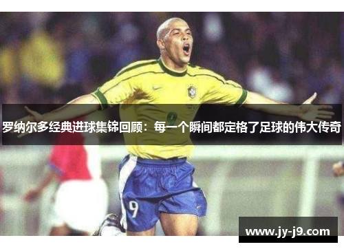 罗纳尔多经典进球集锦回顾:每一个瞬间都定格了足球的伟大传奇 罗纳尔多经典进球集锦回顾:每一个瞬间都定格了足球的伟大传奇