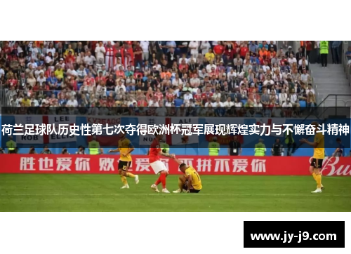 荷兰足球队历史性第七次夺得欧洲杯冠军展现辉煌实力与不懈奋斗精神 荷兰足球队历史性第七次夺得欧洲杯冠军展现辉煌实力与不懈奋斗精神