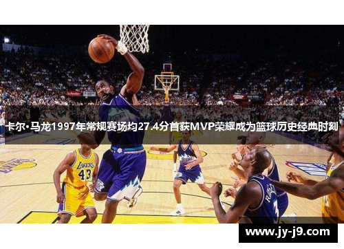 卡尔·马龙1997年常规赛场均27.4分首获MVP荣耀成为篮球历史经典时刻 卡尔·马龙1997年常规赛场均27.4分首获MVP荣耀成为篮球历史经典时刻