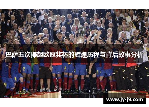 巴萨五次捧起欧冠奖杯的辉煌历程与背后故事分析