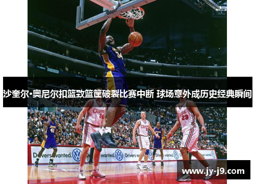 沙奎尔·奥尼尔扣篮致篮筐破裂比赛中断 球场意外成历史经典瞬间 沙奎尔·奥尼尔扣篮致篮筐破裂比赛中断 球场意外成历史经典瞬间