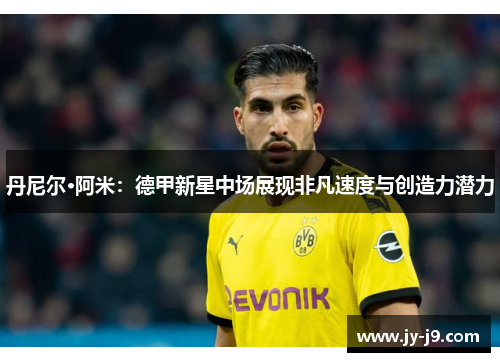 丹尼尔·阿米：德甲新星中场展现非凡速度与创造力潜力