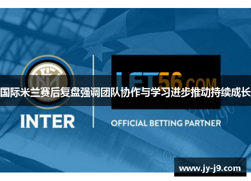 国际米兰赛后复盘强调团队协作与学习进步推动持续成长 国际米兰赛后复盘强调团队协作与学习进步推动持续成长