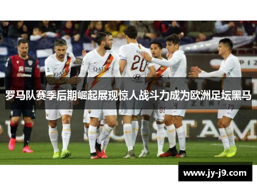 罗马队赛季后期崛起展现惊人战斗力成为欧洲足坛黑马 罗马队赛季后期崛起展现惊人战斗力成为欧洲足坛黑马