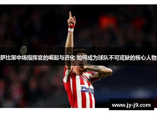 萨比策中场指挥官的崛起与进化 如何成为球队不可或缺的核心人物 萨比策中场指挥官的崛起与进化 如何成为球队不可或缺的核心人物