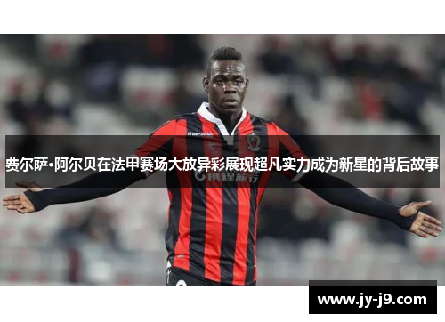 费尔萨·阿尔贝在法甲赛场大放异彩展现超凡实力成为新星的背后故事 费尔萨·阿尔贝在法甲赛场大放异彩展现超凡实力成为新星的背后故事