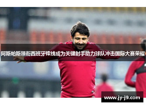 阿斯帕斯领衔西班牙锋线成为关键射手助力球队冲击国际大赛荣耀