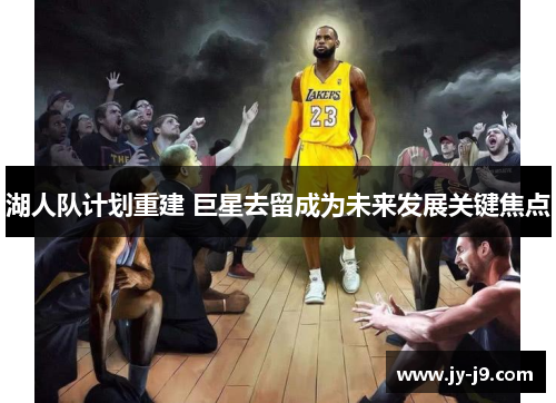 湖人队计划重建 巨星去留成为未来发展关键焦点