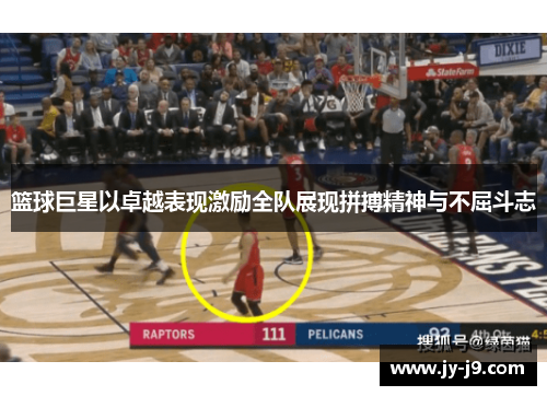 篮球巨星以卓越表现激励全队展现拼搏精神与不屈斗志 篮球巨星以卓越表现激励全队展现拼搏精神与不屈斗志