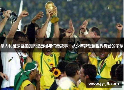意大利足球巨星的辉煌历程与传奇故事：从少年梦想到世界舞台的荣耀