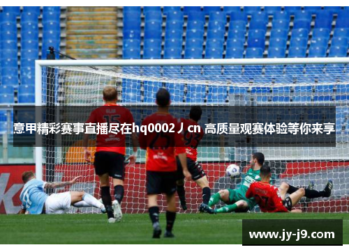 意甲精彩赛事直播尽在hq0002丿cn 高质量观赛体验等你来享 意甲精彩赛事直播尽在hq0002丿cn 高质量观赛体验等你来享