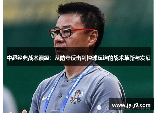 中超经典战术演绎:从防守反击到控球压迫的战术革新与发展 中超经典战术演绎:从防守反击到控球压迫的战术革新与发展