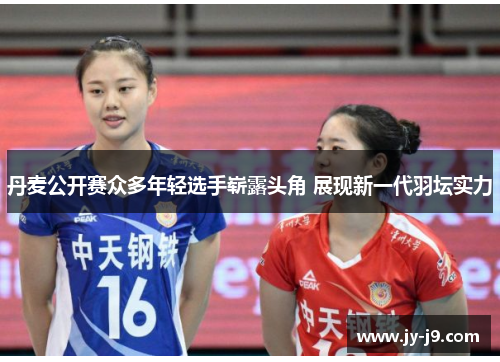 丹麦公开赛众多年轻选手崭露头角 展现新一代羽坛实力 丹麦公开赛众多年轻选手崭露头角 展现新一代羽坛实力