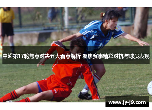 中超第17轮焦点对决五大看点解析 聚焦赛事精彩对抗与球员表现