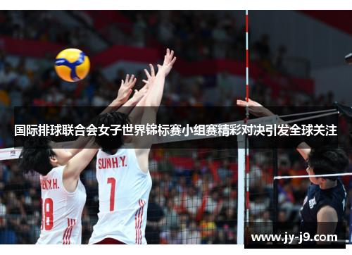 国际排球联合会女子世界锦标赛小组赛精彩对决引发全球关注 国际排球联合会女子世界锦标赛小组赛精彩对决引发全球关注