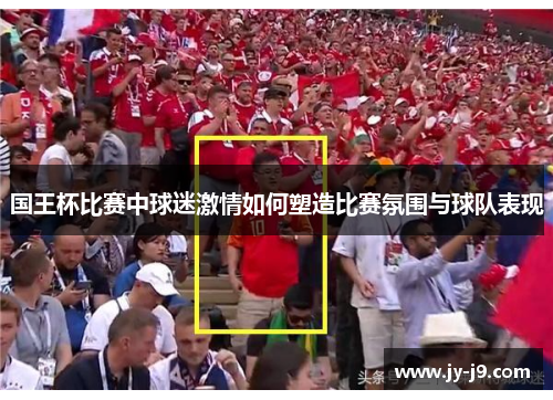 国王杯比赛中球迷激情如何塑造比赛氛围与球队表现 国王杯比赛中球迷激情如何塑造比赛氛围与球队表现
