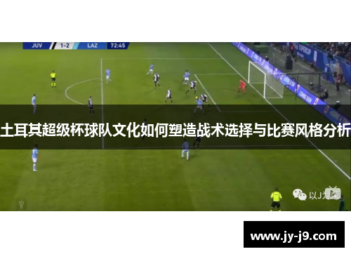 土耳其超级杯球队文化如何塑造战术选择与比赛风格分析 土耳其超级杯球队文化如何塑造战术选择与比赛风格分析