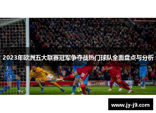 2023年欧洲五大联赛冠军争夺战热门球队全面盘点与分析 2023年欧洲五大联赛冠军争夺战热门球队全面盘点与分析