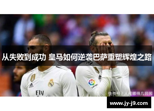 从失败到成功 皇马如何逆袭巴萨重塑辉煌之路 从失败到成功 皇马如何逆袭巴萨重塑辉煌之路