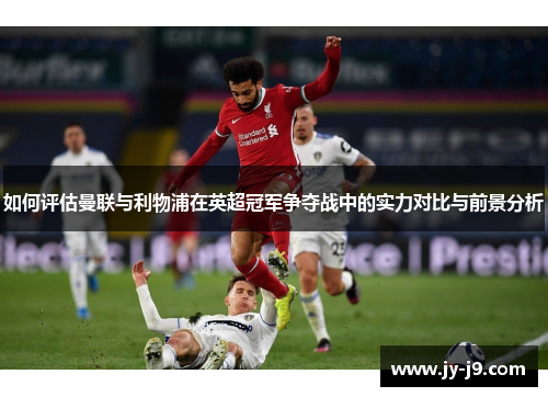 如何评估曼联与利物浦在英超冠军争夺战中的实力对比与前景分析 如何评估曼联与利物浦在英超冠军争夺战中的实力对比与前景分析