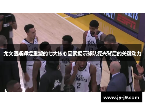 尤文图斯辉煌重塑的七大核心因素揭示球队复兴背后的关键动力 尤文图斯辉煌重塑的七大核心因素揭示球队复兴背后的关键动力